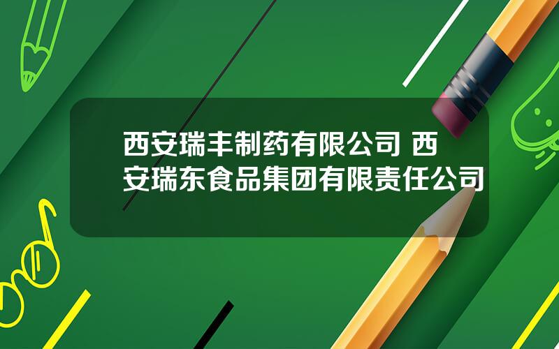 西安瑞丰制药有限公司 西安瑞东食品集团有限责任公司